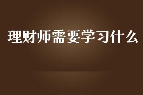 理财师需要学习什么_https://cj.lansai.wang_会计问答_第1张