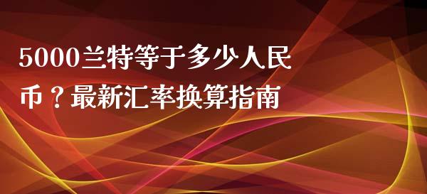 5000兰特等于多少人民币？最新汇率换算指南_https://cj.lansai.wang_期货问答_第1张