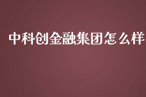 中科创金融集团怎么样_https://cj.lansai.wang_金融问答_第1张