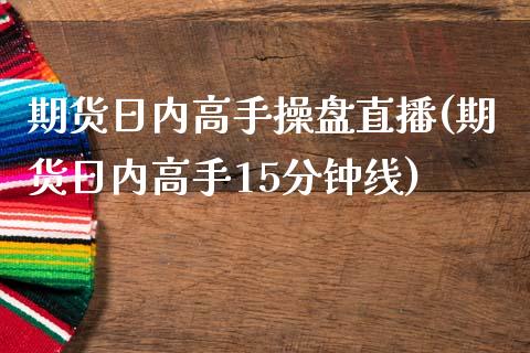 期货日内高手操盘直播(期货日内高手15分钟线)_https://cj.lansai.wang_财经问答_第1张