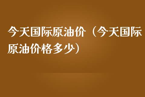 今天国际原油价（今天国际原油价格多少）_https://cj.lansai.wang_会计问答_第1张