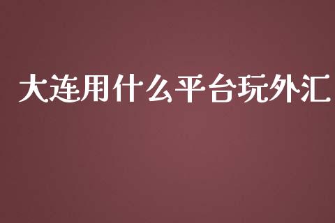 大连用什么平台玩外汇_https://cj.lansai.wang_财经问答_第1张