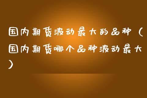 国内期货波动最大的品种（国内期货哪个品种波动最大）_https://cj.lansai.wang_股市问答_第1张