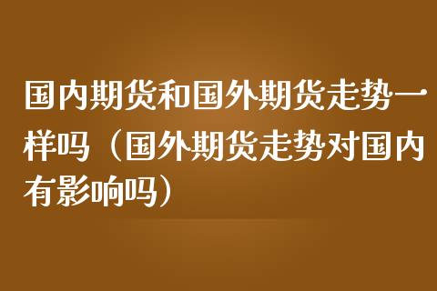 国内期货和国外期货走势一样吗（国外期货走势对国内有影响吗）_https://cj.lansai.wang_保险问答_第1张