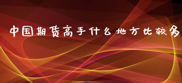 中国期货高手什么地方比较多_https://cj.lansai.wang_会计问答_第1张