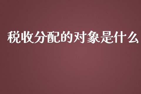 税收分配的对象是什么_https://cj.lansai.wang_会计问答_第1张