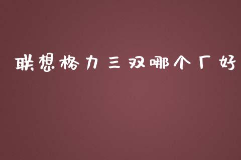 联想格力三双哪个厂好_https://cj.lansai.wang_金融问答_第1张