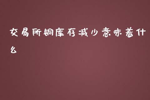 交易所铜库存减少意味着什么_https://cj.lansai.wang_金融问答_第1张