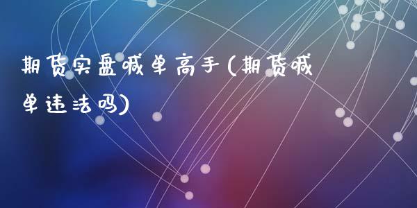 期货实盘喊单高手(期货喊单违法吗)_https://cj.lansai.wang_金融问答_第1张