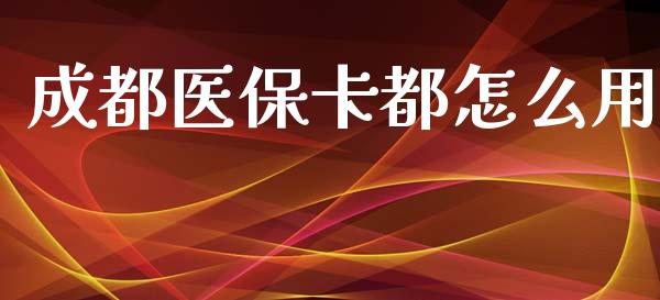 成都医保卡都怎么用_https://cj.lansai.wang_保险问答_第1张