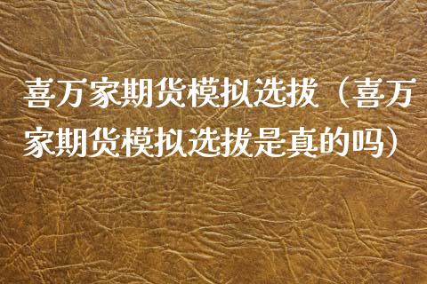 喜万家期货模拟选拔（喜万家期货模拟选拔是真的吗）_https://cj.lansai.wang_理财问答_第1张