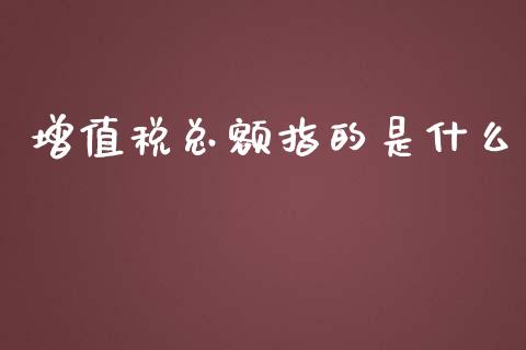 增值税总额指的是什么_https://cj.lansai.wang_会计问答_第1张