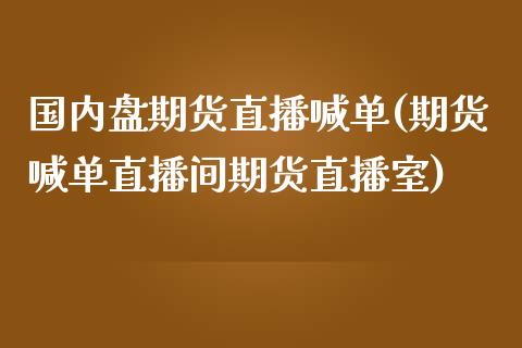 国内盘期货直播喊单(期货喊单直播间期货直播室)_https://cj.lansai.wang_保险问答_第1张