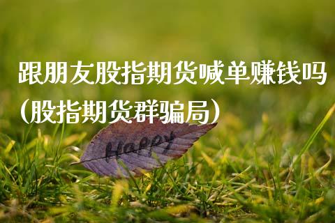 跟朋友股指期货喊单赚钱吗(股指期货群骗局)_https://cj.lansai.wang_会计问答_第1张