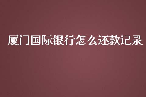 厦门国际银行怎么还款记录_https://cj.lansai.wang_金融问答_第1张