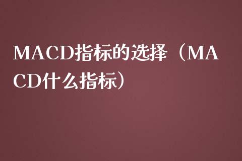 MACD指标的选择（MACD什么指标）_https://cj.lansai.wang_财经百问_第1张