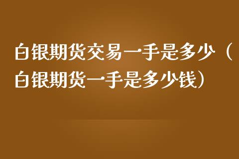 白银期货交易一手是多少（白银期货一手是多少钱）_https://cj.lansai.wang_理财问答_第1张