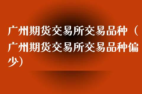 广州期货交易所交易品种（广州期货交易所交易品种偏少）_https://cj.lansai.wang_股市问答_第1张