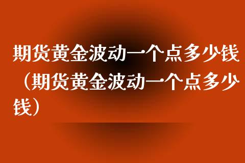 期货黄金波动一个点多少钱（期货黄金波动一个点多少钱）_https://cj.lansai.wang_保险问答_第1张