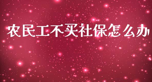 农民工不买社保怎么办_https://cj.lansai.wang_保险问答_第1张