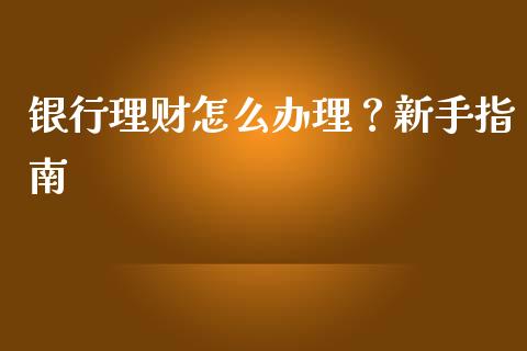 银行理财怎么办理？新手指南_https://cj.lansai.wang_财经百问_第1张