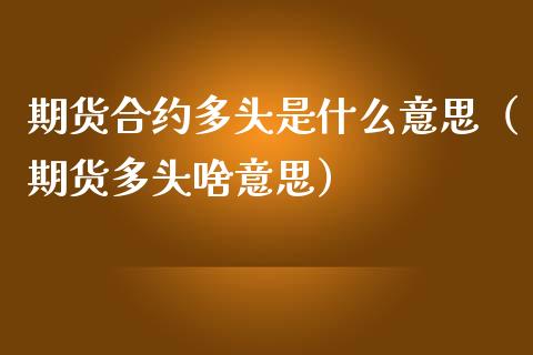 期货合约多头是什么意思（期货多头啥意思）_https://cj.lansai.wang_金融问答_第1张