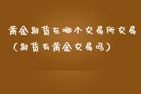 黄金期货在哪个交易所交易（期货有黄金交易吗）_https://cj.lansai.wang_保险问答_第1张