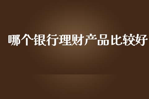 哪个银行理财产品比较好_https://cj.lansai.wang_理财问答_第1张