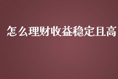 怎么理财收益稳定且高_https://cj.lansai.wang_财经百问_第1张