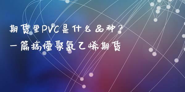 期货里PVC是什么品种？一篇搞懂聚氯乙烯期货_https://cj.lansai.wang_财经问答_第1张