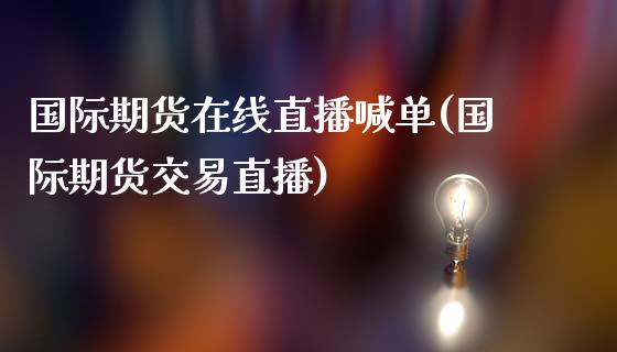 国际期货在线直播喊单(国际期货交易直播)_https://cj.lansai.wang_财经百问_第1张