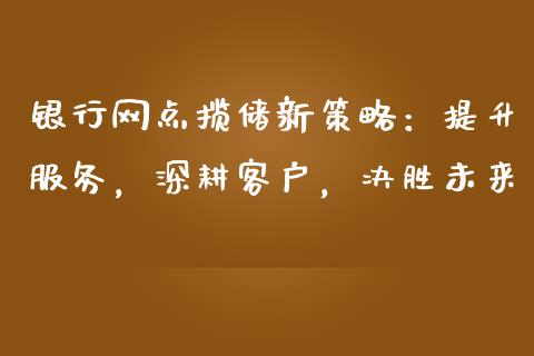 银行网点揽储新策略：提升服务，深耕客户，决胜未来_https://cj.lansai.wang_会计问答_第1张