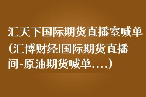 汇天下国际期货直播室喊单(汇博财经|国际期货直播间-原油期货喊单....)_https://cj.lansai.wang_理财问答_第1张