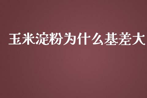 玉米淀粉为什么基差大_https://cj.lansai.wang_期货问答_第1张