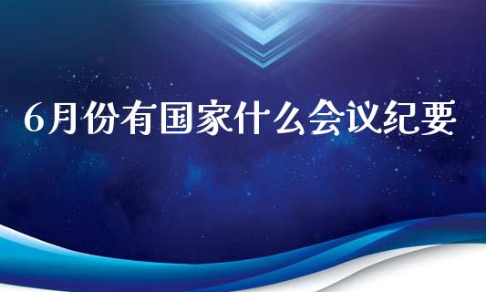 6月份有国家什么会议纪要_https://cj.lansai.wang_财经问答_第1张