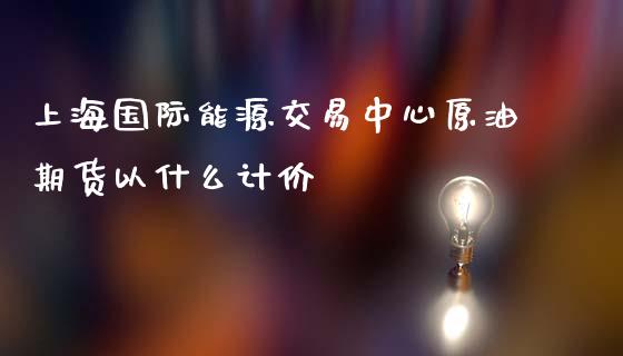 上海国际能源交易中心原油期货以什么计价_https://cj.lansai.wang_期货问答_第1张