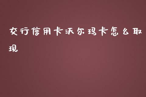 交行信用卡沃尔玛卡怎么取现_https://cj.lansai.wang_金融问答_第1张