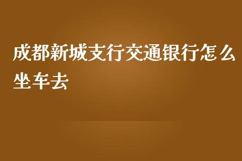 成都新城支行交通银行怎么坐车去_https://cj.lansai.wang_金融问答_第1张