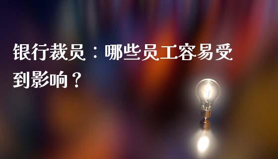 银行裁员：哪些员工容易受到影响？_https://cj.lansai.wang_财经问答_第1张