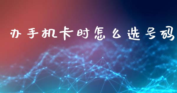 办手机卡时怎么选号码_https://cj.lansai.wang_金融问答_第1张