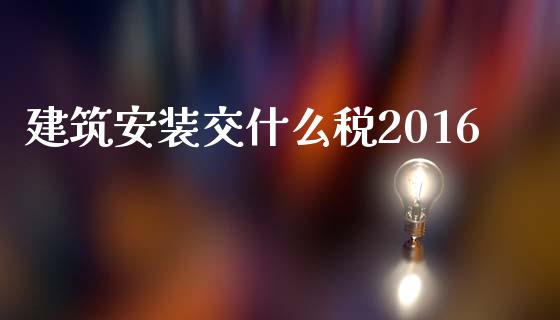 建筑安装交什么税2016_https://cj.lansai.wang_会计问答_第1张