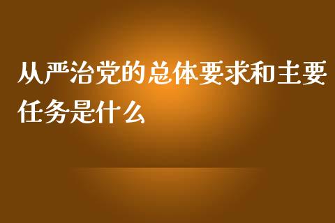 从严治党的总体要求和主要任务是什么_https://cj.lansai.wang_财经百问_第1张