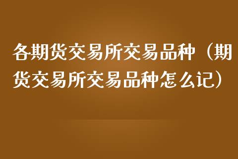 各期货交易所交易品种（期货交易所交易品种怎么记）_https://cj.lansai.wang_金融问答_第1张