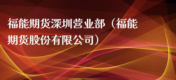 福能期货深圳营业部（福能期货股份有限公司）_https://cj.lansai.wang_期货问答_第1张