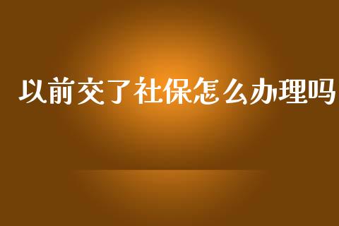 以前交了社保怎么办理吗_https://cj.lansai.wang_保险问答_第1张