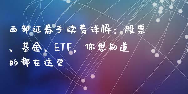 西部证券手续费详解：股票、基金、ETF，你想知道的都在这里_https://cj.lansai.wang_理财问答_第1张