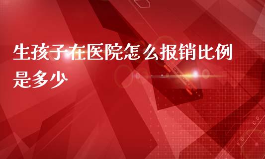 生孩子在医院怎么报销比例是多少_https://cj.lansai.wang_保险问答_第1张