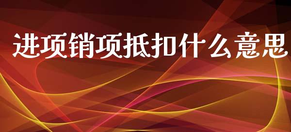 进项销项抵扣什么意思_https://cj.lansai.wang_会计问答_第1张