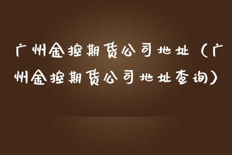 广州金控期货公司地址（广州金控期货公司地址查询）_https://cj.lansai.wang_财经百问_第1张