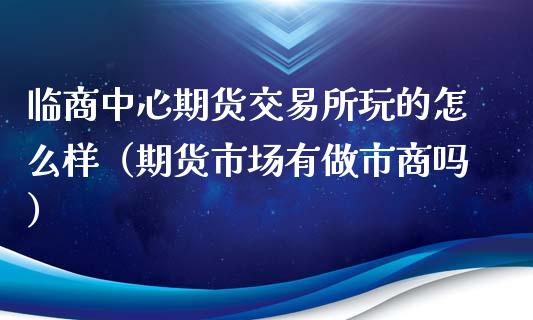 临商中心期货交易所玩的怎么样（期货市场有做市商吗）_https://cj.lansai.wang_理财问答_第1张